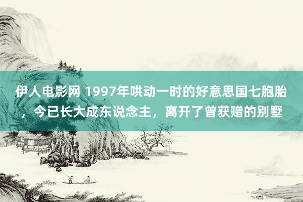 伊人电影网 1997年哄动一时的好意思国七胞胎，今已长大成东说念主，离开了曾获赠的别墅