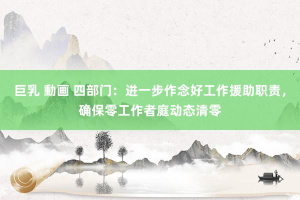 巨乳 動画 四部门：进一步作念好工作援助职责，确保零工作者庭动态清零