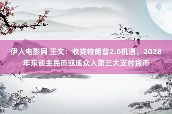 伊人电影网 王文：收拢特朗普2.0机遇，2028年东谈主民币或成众人第三大支付货币
