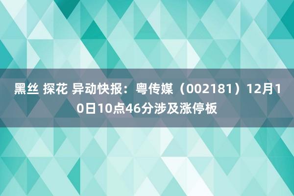 黑丝 探花 异动快报：粤传媒（002181）12月10日10点46分涉及涨停板