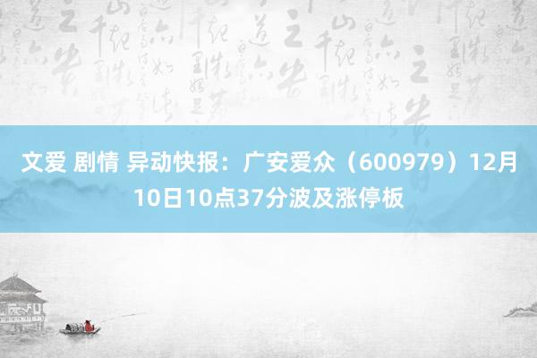 文爱 剧情 异动快报：广安爱众（600979）12月10日10点37分波及涨停板