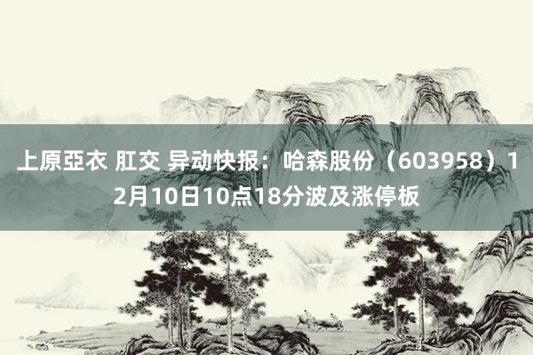 上原亞衣 肛交 异动快报：哈森股份（603958）12月10日10点18分波及涨停板