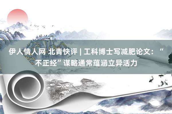 伊人情人网 北青快评 | 工科博士写减肥论文：“不正经”谋略通常蕴涵立异活力