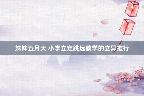 妹妹五月天 小学立定跳远教学的立异推行