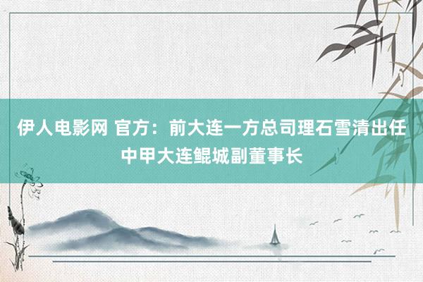 伊人电影网 官方：前大连一方总司理石雪清出任中甲大连鲲城副董事长