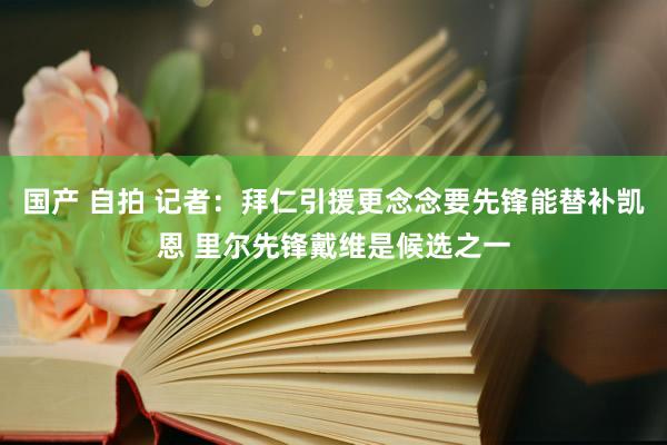 国产 自拍 记者：拜仁引援更念念要先锋能替补凯恩 里尔先锋戴维是候选之一