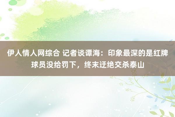 伊人情人网综合 记者谈谭海：印象最深的是红牌球员没给罚下，终末迂绝交杀泰山