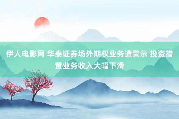 伊人电影网 华泰证券场外期权业务遭警示 投资措置业务收入大幅下滑