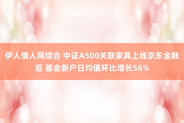 伊人情人网综合 中证A500关联家具上线京东金融后 基金新户日均值环比增长56%