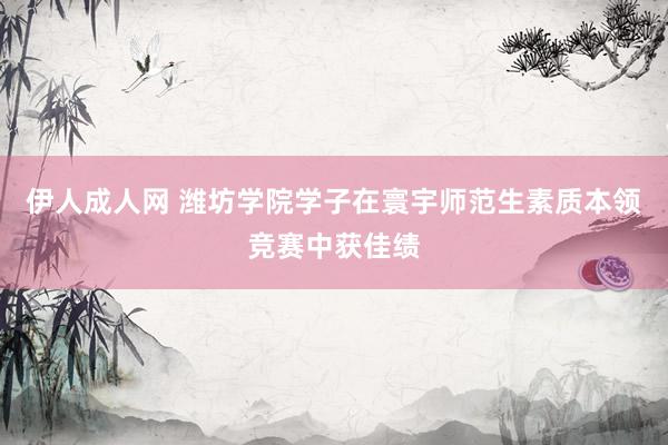 伊人成人网 潍坊学院学子在寰宇师范生素质本领竞赛中获佳绩