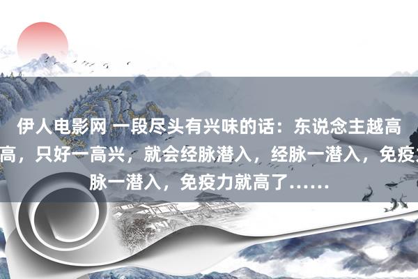 伊人电影网 一段尽头有兴味的话：东说念主越高兴，免疫力越高，只好一高兴，就会经脉潜入，经脉一潜入，免疫力就高了……