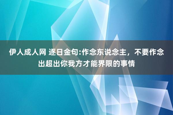 伊人成人网 逐日金句:作念东说念主，不要作念出超出你我方才能界限的事情