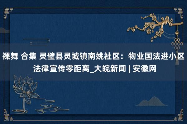 裸舞 合集 灵璧县灵城镇南姚社区：物业国法进小区 法律宣传零距离_大皖新闻 | 安徽网