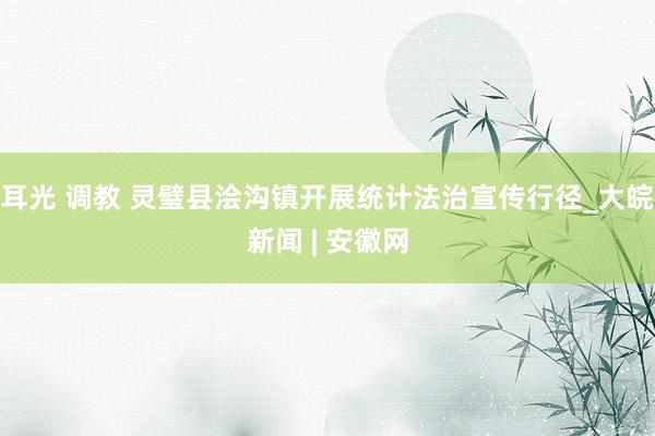 耳光 调教 灵璧县浍沟镇开展统计法治宣传行径_大皖新闻 | 安徽网