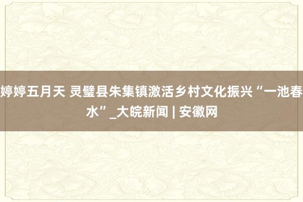 婷婷五月天 灵璧县朱集镇激活乡村文化振兴“一池春水”_大皖新闻 | 安徽网
