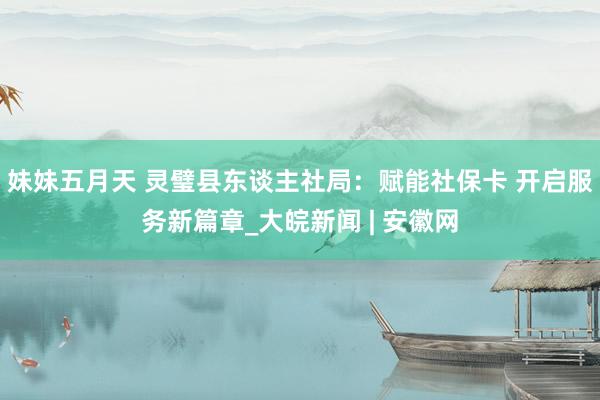 妹妹五月天 灵璧县东谈主社局：赋能社保卡 开启服务新篇章_大皖新闻 | 安徽网