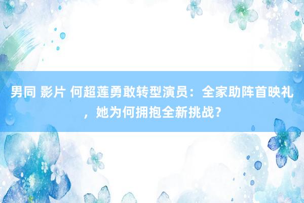 男同 影片 何超莲勇敢转型演员：全家助阵首映礼，她为何拥抱全新挑战？