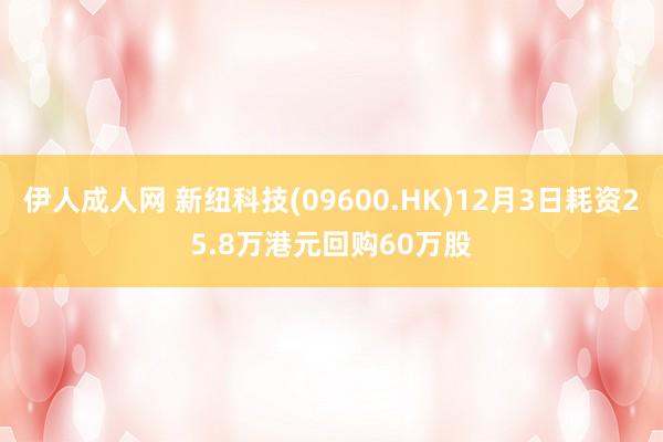 伊人成人网 新纽科技(09600.HK)12月3日耗资25.8万港元回购60万股