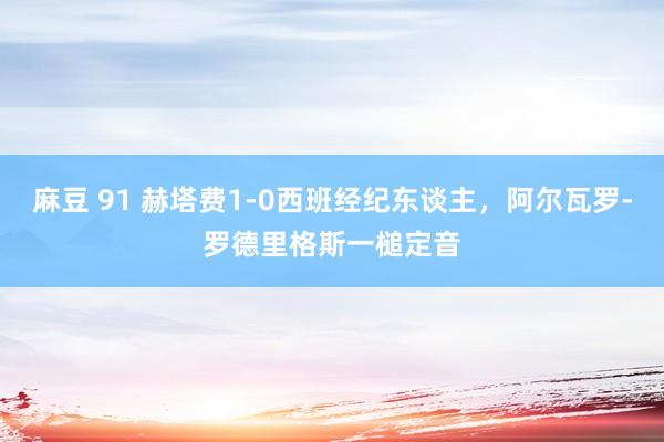 麻豆 91 赫塔费1-0西班经纪东谈主，阿尔瓦罗-罗德里格斯一槌定音