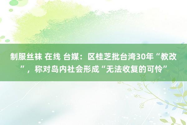 制服丝袜 在线 台媒：区桂芝批台湾30年“教改”，称对岛内社会形成“无法收复的可怜”