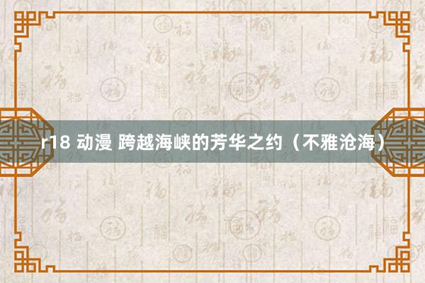 r18 动漫 跨越海峡的芳华之约（不雅沧海）