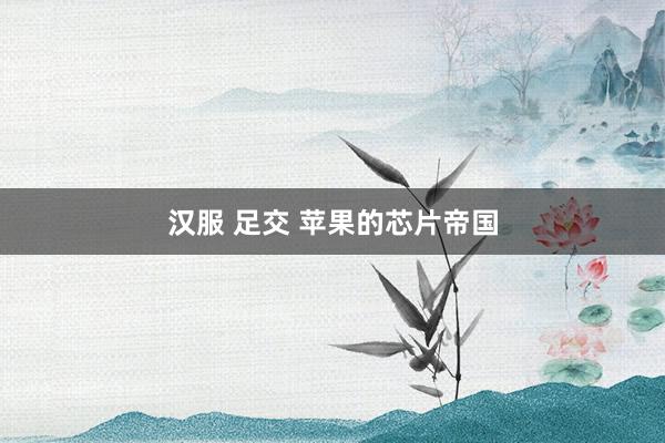 汉服 足交 苹果的芯片帝国