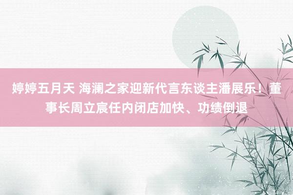 婷婷五月天 海澜之家迎新代言东谈主潘展乐！董事长周立宸任内闭店加快、功绩倒退