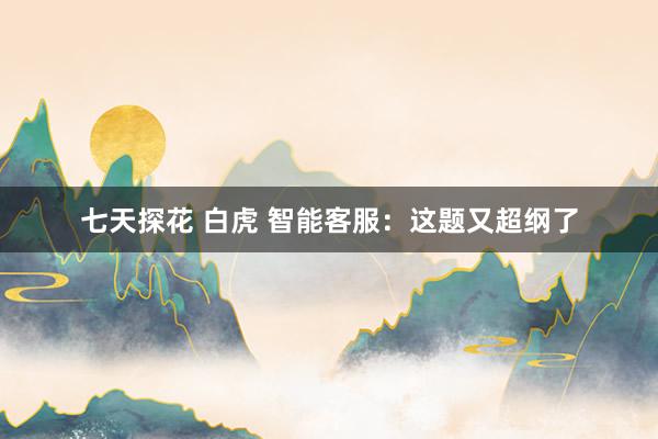 七天探花 白虎 智能客服：这题又超纲了