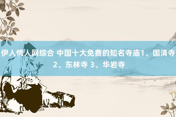 伊人情人网综合 中国十大免费的知名寺庙1、国清寺 2、东林寺 3、华岩寺