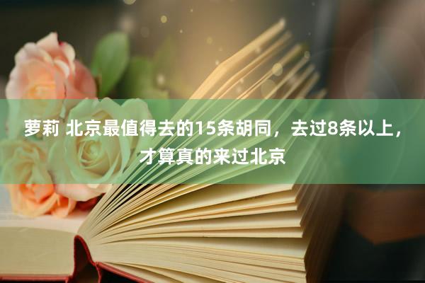 萝莉 北京最值得去的15条胡同，去过8条以上，才算真的来过北京