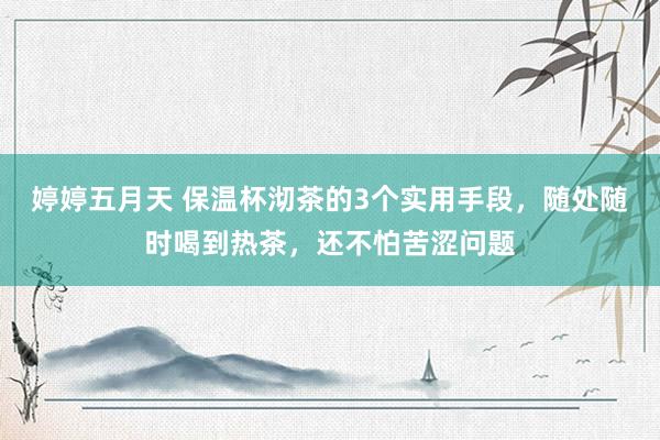 婷婷五月天 保温杯沏茶的3个实用手段，随处随时喝到热茶，还不怕苦涩问题