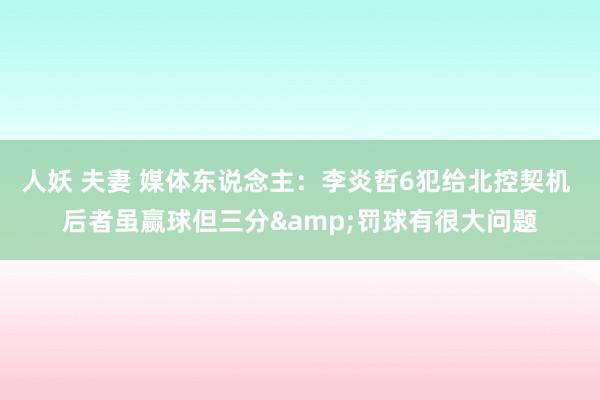 人妖 夫妻 媒体东说念主：李炎哲6犯给北控契机 后者虽赢球但三分&罚球有很大问题
