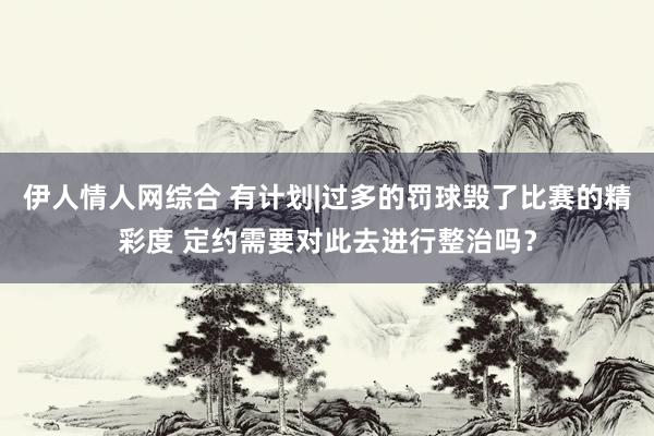 伊人情人网综合 有计划|过多的罚球毁了比赛的精彩度 定约需要对此去进行整治吗？