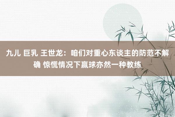 九儿 巨乳 王世龙：咱们对重心东谈主的防范不解确 惊慌情况下赢球亦然一种教练