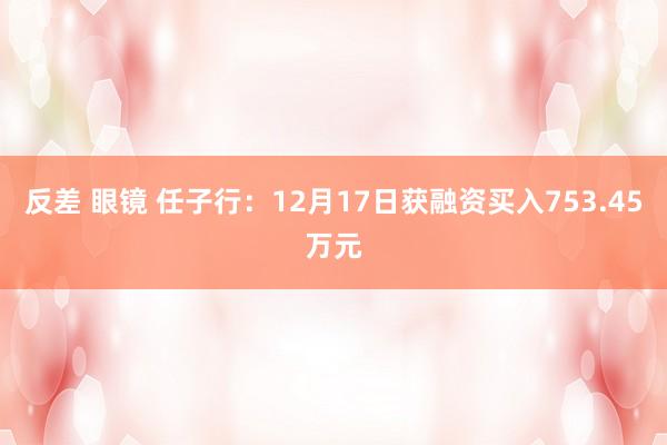 反差 眼镜 任子行：12月17日获融资买入753.45万元