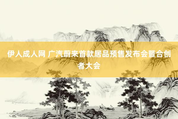 伊人成人网 广汽蔚来首款居品预售发布会暨合创者大会