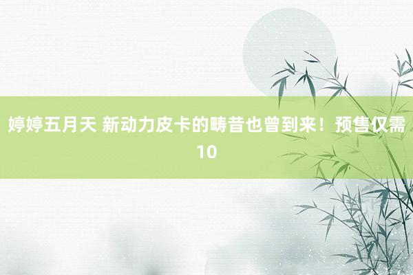 婷婷五月天 新动力皮卡的畴昔也曾到来！预售仅需10