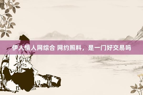 伊人情人网综合 网约照料，是一门好交易吗