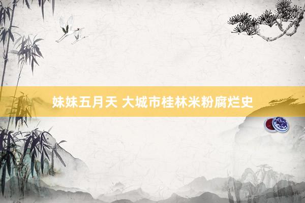 妹妹五月天 大城市桂林米粉腐烂史