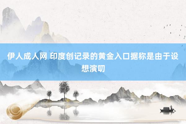 伊人成人网 印度创记录的黄金入口据称是由于设想演叨