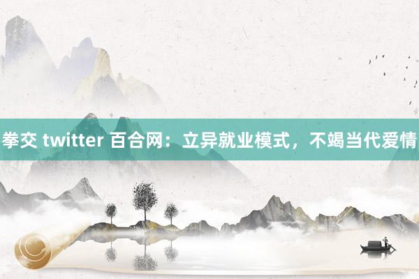 拳交 twitter 百合网：立异就业模式，不竭当代爱情