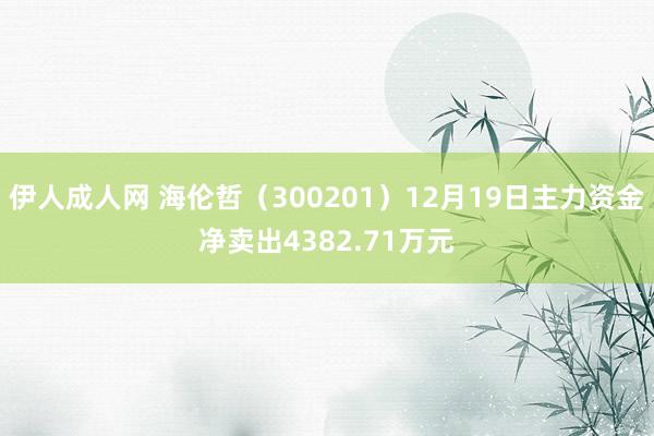 伊人成人网 海伦哲（300201）12月19日主力资金净卖出4382.71万元