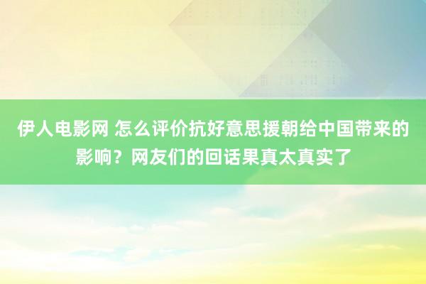伊人电影网 怎么评价抗好意思援朝给中国带来的影响？网友们的回话果真太真实了