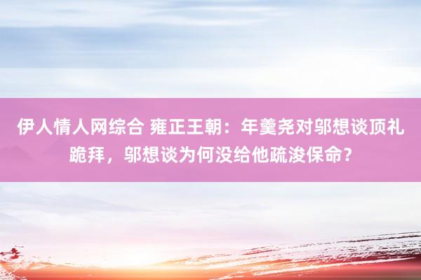 伊人情人网综合 雍正王朝：年羹尧对邬想谈顶礼跪拜，邬想谈为何没给他疏浚保命？