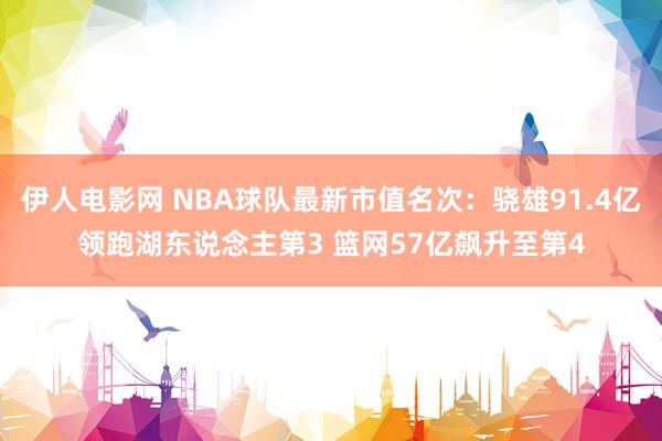 伊人电影网 NBA球队最新市值名次：骁雄91.4亿领跑湖东说念主第3 篮网57亿飙升至第4