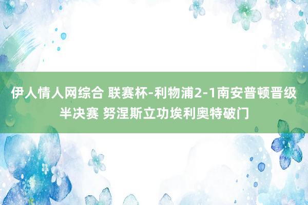 伊人情人网综合 联赛杯-利物浦2-1南安普顿晋级半决赛 努涅斯立功埃利奥特破门