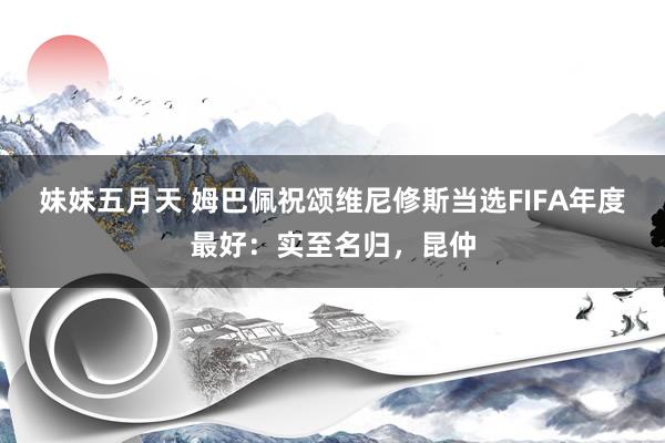 妹妹五月天 姆巴佩祝颂维尼修斯当选FIFA年度最好：实至名归，昆仲