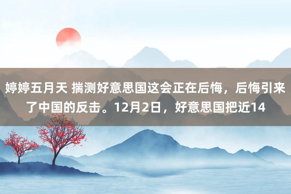 婷婷五月天 揣测好意思国这会正在后悔，后悔引来了中国的反击。12月2日，好意思国把近14