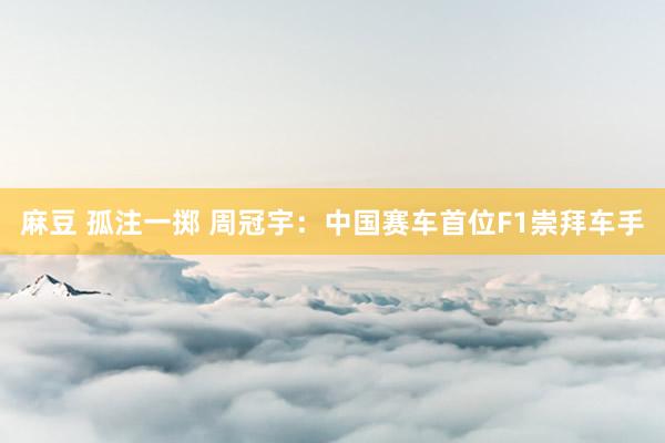 麻豆 孤注一掷 周冠宇：中国赛车首位F1崇拜车手