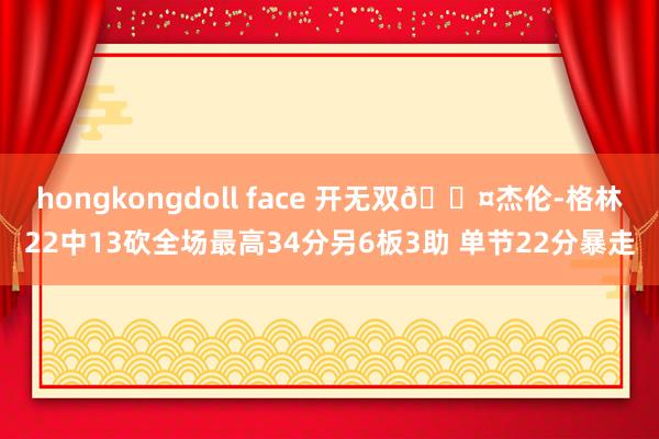 hongkongdoll face 开无双😤杰伦-格林22中13砍全场最高34分另6板3助 单节22分暴走